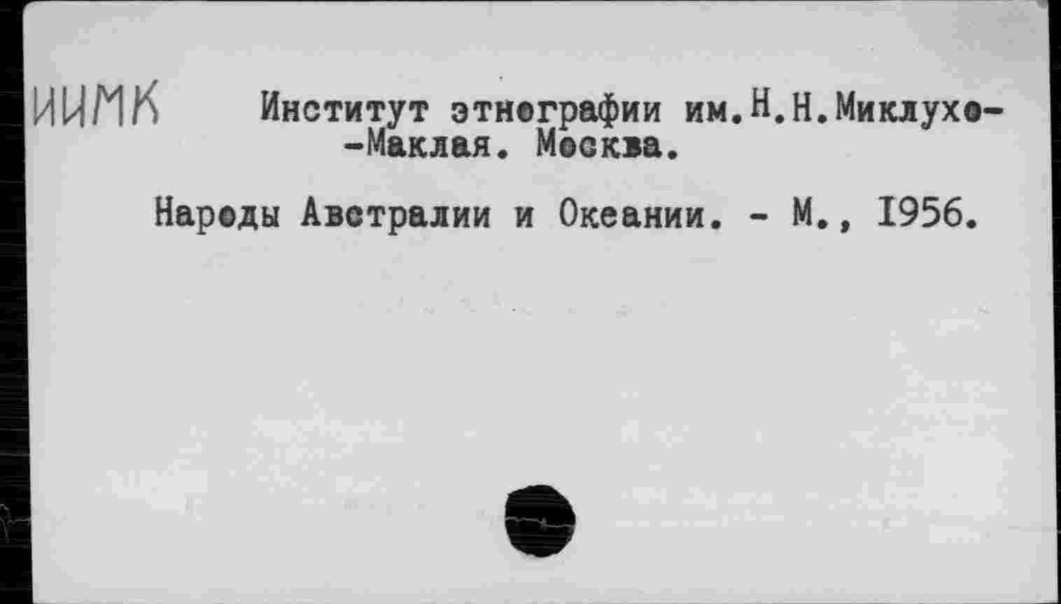 ﻿ИИИћ Институт этнографии им.Н.Н.Миклухо--Маклая. Москва.
Народы Австралии и Океании. - М., 1956.